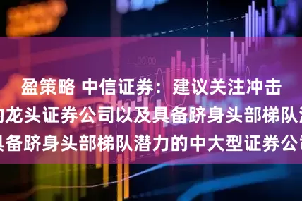 盈策略 中信证券：建议关注冲击国际一流投行的龙头证券公司以及具备跻身头部梯队潜力的中大型证券公司