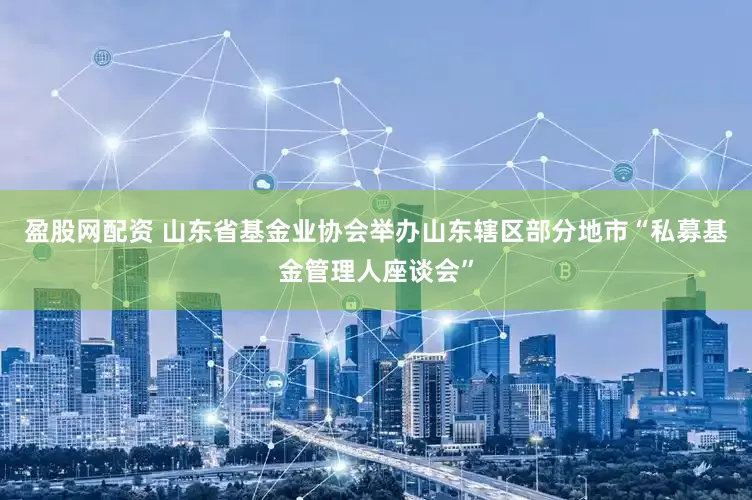 盈股网配资 山东省基金业协会举办山东辖区部分地市“私募基金管理人座谈会”