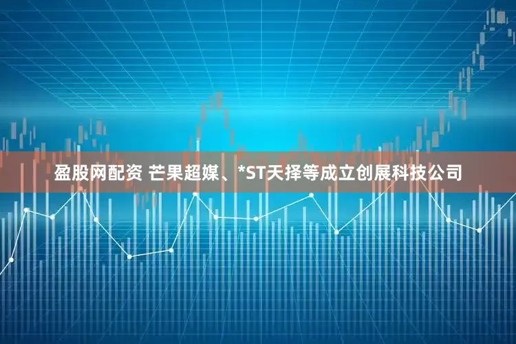 盈股网配资 芒果超媒、*ST天择等成立创展科技公司