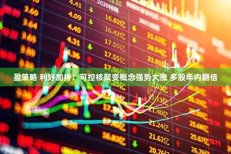 盈策略 利好加持！可控核聚变概念强势大涨 多股年内翻倍