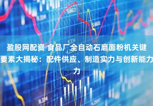 盈股网配资 食品厂全自动石磨面粉机关键要素大揭秘：配件供应、制造实力与创新能力